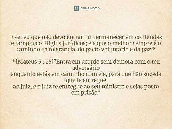E sei eu que não devo entrar ou permanecer em contendas e tampouco litígios jurídicos; eis que o melhor sempre é o caminho da tolerância, do pacto voluntário e... Frase de Palavra de Antonio Antolini.