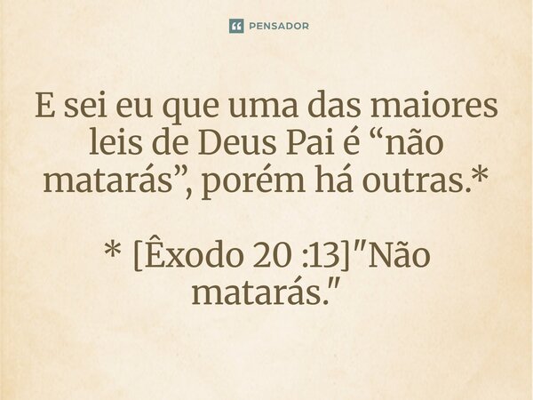 ⁠E sei eu que uma das maiores leis de Deus Pai é “não matarás”, porém há outras.* * [Êxodo 20 :13] "Não matarás."... Frase de Palavra de Antonio Antolini.
