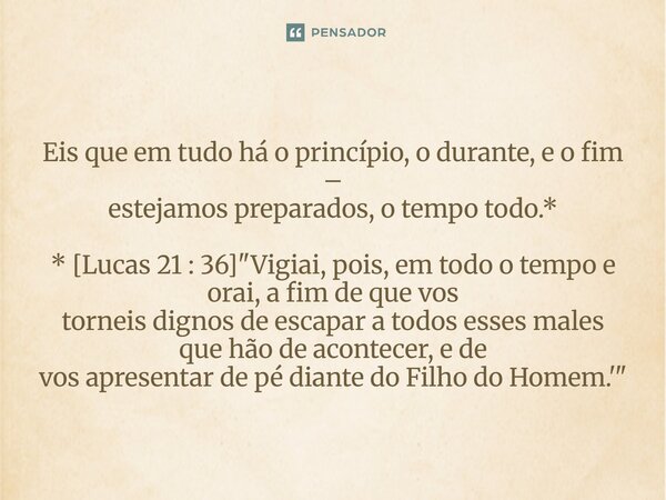⁠Eis que em tudo há o princípio, o durante, e o fim – estejamos preparados, o tempo todo.* * [Lucas 21 : 36] "Vigiai, pois, em todo o tempo e orai, a fim d... Frase de Palavra de Antonio Antolini.