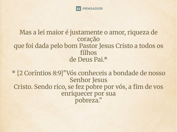 Mas a lei maior é justamente o amor, riqueza de coração que foi dada pelo bom Pastor Jesus Cristo a todos os filhos de Deus Pai.* ⁠* [2 Coríntios 8:9] "Vós... Frase de Palavra de Antonio Antolini.