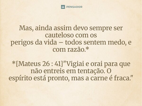 ⁠Mas, ainda assim devo sempre ser cauteloso com os perigos da vida – todos sentem medo, e com razão.* *[Mateus 26 : 41] "Vigiai e orai para que não entreis... Frase de Palavra de Antonio Antolini.