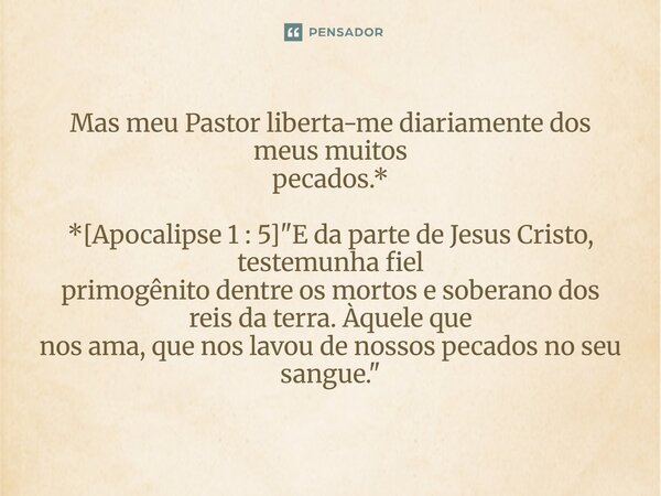 ⁠Mas meu Pastor liberta-me diariamente dos meus muitos pecados.* *[Apocalipse 1 : 5] "E da parte de Jesus Cristo, testemunha fiel primogênito dentre os mor... Frase de Palavra de Antonio Antolini.