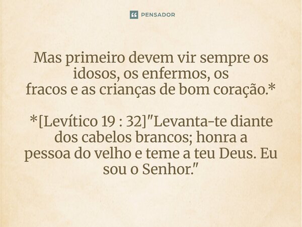⁠Mas primeiro devem vir sempre os idosos, os enfermos, os fracos e as crianças de bom coração.* *[Levítico 19 : 32] "Levanta-te diante dos cabelos brancos;... Frase de Palavra de Antonio Antolini.