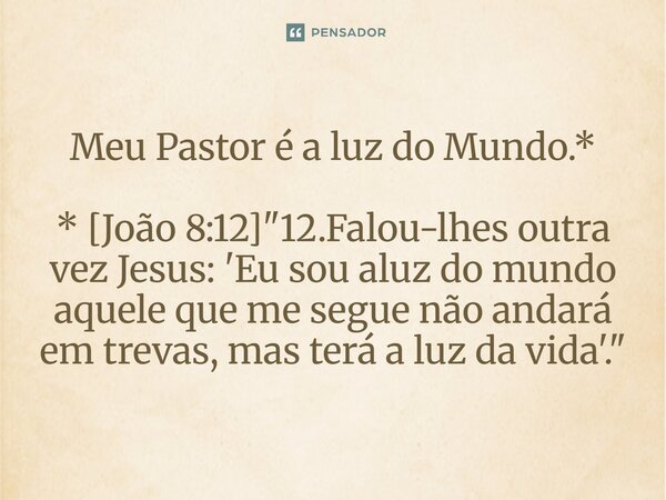 ⁠Meu Pastor é a luz do Mundo.* * [João 8:12] "12.Falou-lhes outra vez Jesus: 'Eu sou aluz do mundo aquele que me segue não andará em trevas, mas terá a luz... Frase de Palavra de Antonio Antolini.