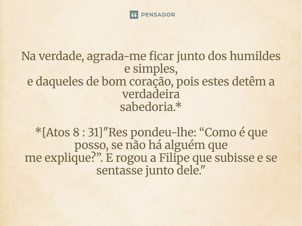 ⁠Na verdade, agrada-me ficar junto dos humildes e simples, e daqueles de bom coração, pois estes detêm a verdadeira sabedoria.* *[Atos 8 : 31] "Res pondeu-... Frase de Palavra de Antonio Antolini.