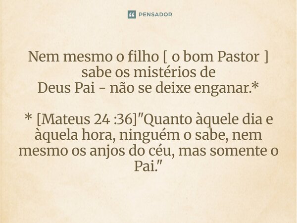 ⁠Nem mesmo o filho [ o bom Pastor ] sabe os mistérios de Deus Pai - não se deixe enganar.* * [Mateus 24 :36] "Quanto àquele dia e àquela hora, ninguém o sa... Frase de Palavra de Antonio Antolini.