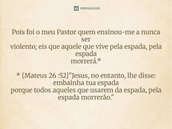 Pois foi o meu Pastor quem ensinou-me a nunca ser violento; eis que aquele que vive pela espada, pela espada morrerá.* ⁠* [Mateus 26 :52] "Jesus, no entant... Frase de Palavra de Antonio Antolini.