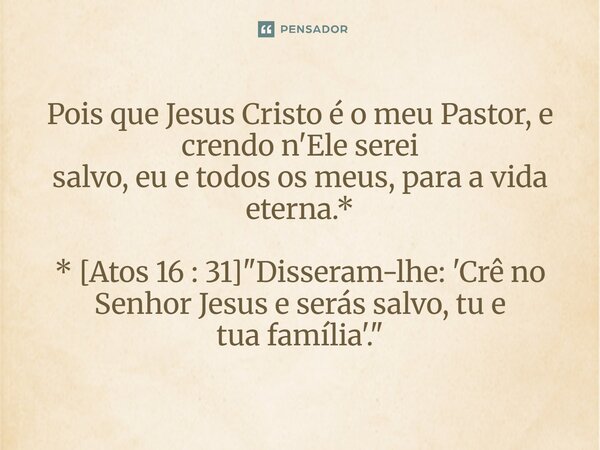 ⁠Pois que Jesus Cristo é o meu Pastor, e crendo n'Ele serei salvo, eu e todos os meus, para a vida eterna.* * [Atos 16 : 31] "Disseram-lhe: 'Crê no Senhor ... Frase de Palavra de Antonio Antolini.