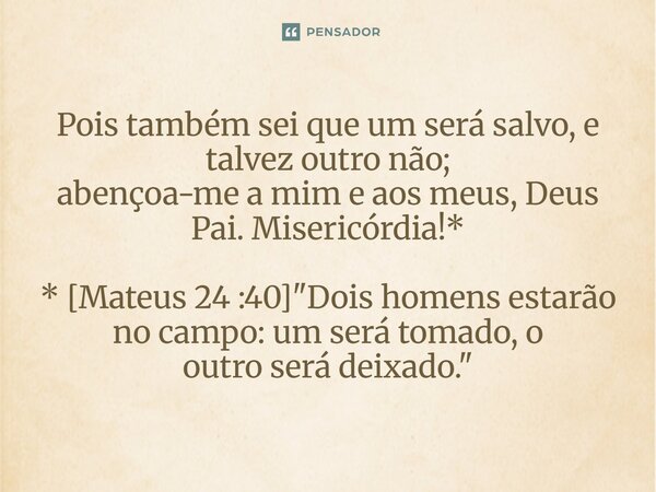 ⁠Pois também sei que um será salvo, e talvez outro não; abençoa-me a mim e aos meus, Deus Pai. Misericórdia!* * [Mateus 24 :40] "Dois homens estarão no cam... Frase de Palavra de Antonio Antolini.