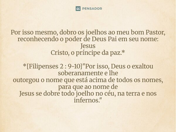 ⁠Por isso mesmo, dobro os joelhos ao meu bom Pastor, reconhecendo o poder de Deus Pai em seu nome: Jesus Cristo, o príncipe da paz.* *[Filipenses 2 : 9-10] &quo... Frase de Palavra de Antonio Antolini.