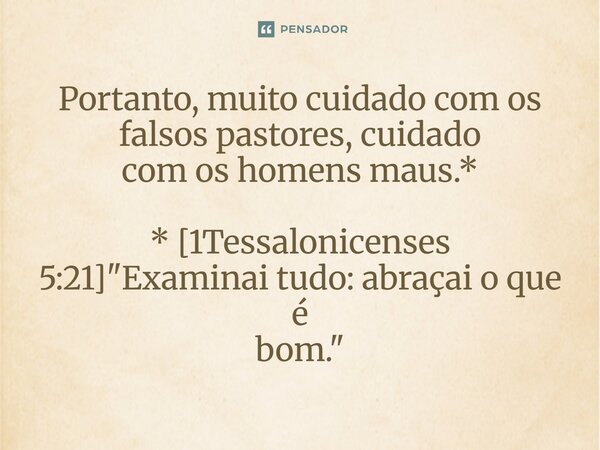 ⁠Portanto, muito cuidado com os falsos pastores, cuidado com os homens maus.* * [1Tessalonicenses 5:21] "Examinai tudo: abraçai o que é bom."... Frase de Palavra de Antonio Antolini.