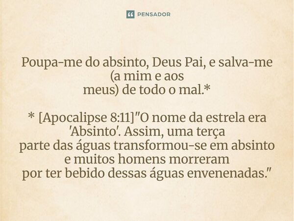 ⁠Poupa-me do absinto, Deus Pai, e salva-me (a mim e aos meus) de todo o mal.* * [Apocalipse 8:11] "O nome da estrela era 'Absinto'. Assim, uma terça parte ... Frase de Palavra de Antonio Antolini.