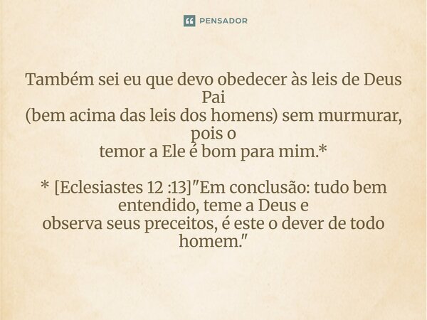 ⁠Também sei eu que devo obedecer às leis de Deus Pai (bem acima das leis dos homens) sem murmurar, pois o temor a Ele é bom para mim.* * [Eclesiastes 12 :13] &q... Frase de Palavra de Antonio Antolini.