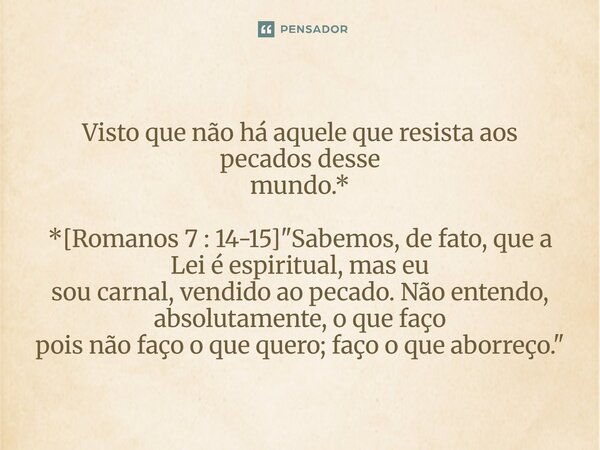 ⁠Visto que não há aquele que resista aos pecados desse mundo.* *[Romanos 7 : 14-15] "Sabemos, de fato, que a Lei é espiritual, mas eu sou carnal, vendido a... Frase de Palavra de Antonio Antolini.
