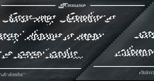 Sara-me, Senhor e sararei, houve o meu clamor e serei salvo...... Frase de Palavra do Senhor.