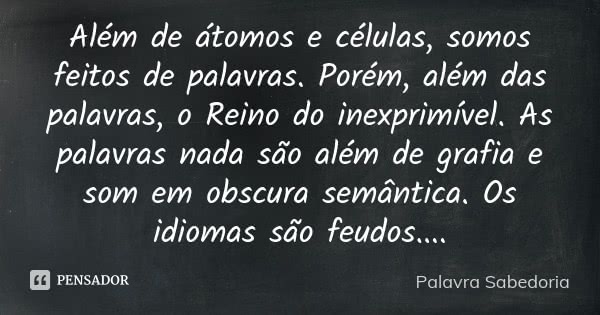 Além de átomos e células, somos feitos de palavras. Porém, além das palavras, o Reino do inexprimível. As palavras nada são além de grafia e som em obscura semâ... Frase de Palavra Sabedoria.