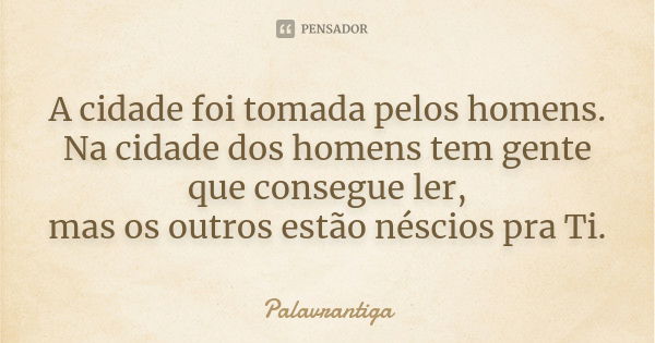 A cidade foi tomada pelos homens. Na cidade dos homens tem gente que consegue ler, mas os outros estão néscios pra Ti.... Frase de Palavrantiga.