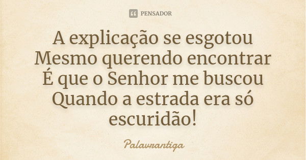 A explicação se esgotou Mesmo querendo encontrar É que o Senhor me buscou Quando a estrada era só escuridão!... Frase de Palavrantiga.