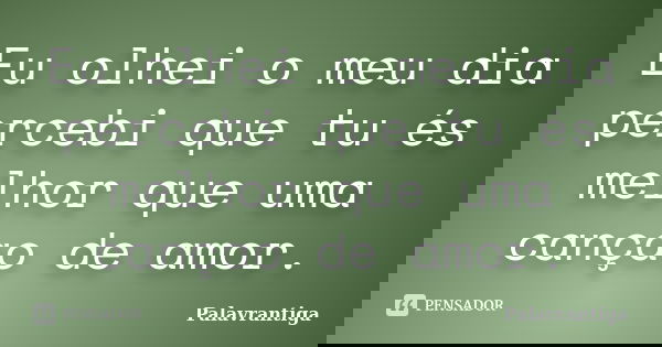 Eu olhei o meu dia percebi que tu és melhor que uma cançao de amor.... Frase de Palavrantiga.