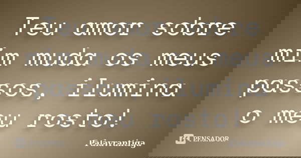 Teu amor sobre mim muda os meus passos, ilumina o meu rosto!... Frase de Palavrantiga.
