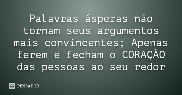 Palavras ásperas não tornam seus argumentos mais convincentes; Apenas ferem e fecham o CORAÇÃO das pessoas ao seu redor