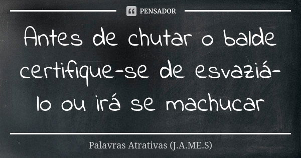 Antes de chutar o balde certifique-se de esvaziá-lo ou irá se machucar... Frase de Palavras Atrativas (J.A.ME.S).