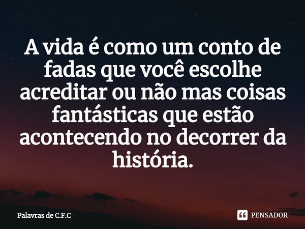 A vida é como um conto de fadas que você escolhe acreditar ou não mas coisas fantásticas que estão acontecendo no decorrer da história.... Frase de Palavras de C.F.C.