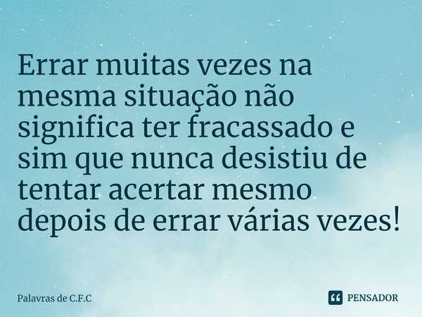 Errar muitas vezes na mesma situação não significa ter fracassado e sim que nunca desistiu de tentar acertar mesmo depois de errar várias vezes!⁠... Frase de Palavras de C.F.C.