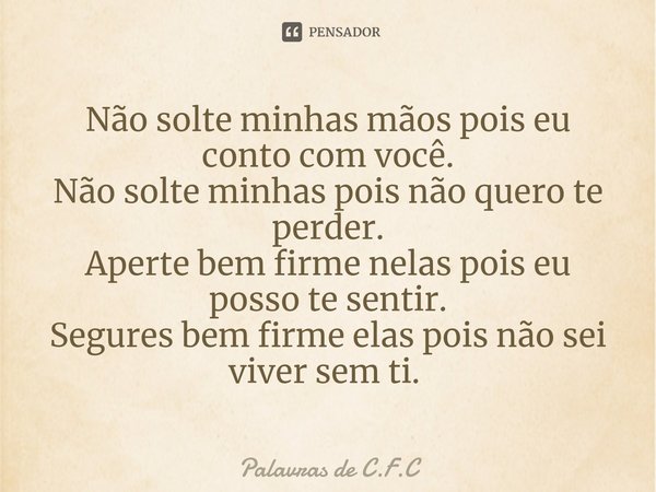 Não solte minhas mãos pois eu conto com você.
Não solte minhas pois não quero te perder.
Aperte bem firme nelas pois eu posso te sentir.
Segures bem firme elas ... Frase de Palavras de C.F.C.