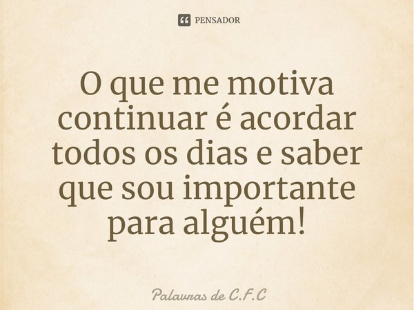 O que me motiva continuar é acordar todos os dias e saber que sou importante para alguém!⁠... Frase de Palavras de C.F.C.