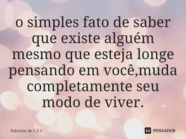 ⁠o simples fato de saber que existe alguém mesmo que esteja longe pensando em você,muda completamente seu modo de viver.... Frase de Palavras de C.F.C.