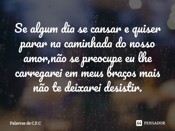 ⁠Se algum dia se cansar e quiser parar na caminhada do nosso amor,não se preocupe eu lhe carregarei em meus braços mais não te deixarei desistir.... Frase de Palavras de C.F.C.