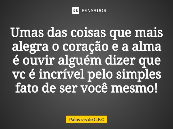 ⁠Umas das coisas que mais alegra o coração e a alma é ouvir alguém dizer que vc é incrível pelo simples fato de ser você mesmo!... Frase de Palavras de C.F.C.