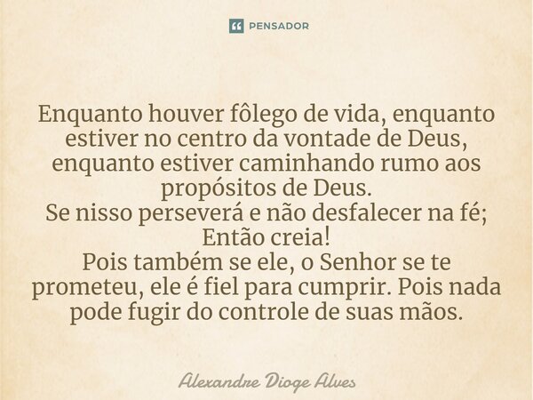 Enquanto houver fôlego de vida, enquanto estiver no centro da vontade de Deus, enquanto estiver caminhando rumo aos propósitos de Deus. Se nisso perseverá e não... Frase de Alexandre Dioge Alves.