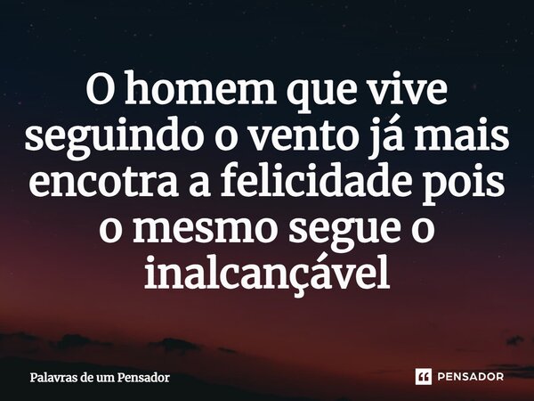 ⁠O homem que vive seguindo o vento já mais encotra a felicidade pois o mesmo segue o inalcançável... Frase de Palavras de um Pensador.