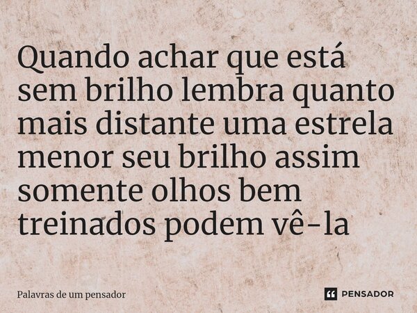 ⁠Quando achar que está sem brilho lembra quanto mais distante uma estrela menor seu brilho assim somente olhos bem treinados podem vê-la... Frase de Palavras de um Pensador.