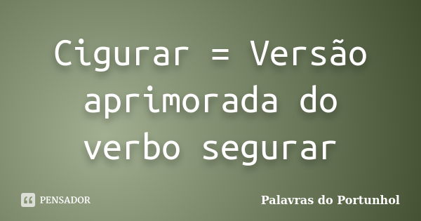 Cigurar = Versão aprimorada do verbo segurar... Frase de Palavras do Portunhol.