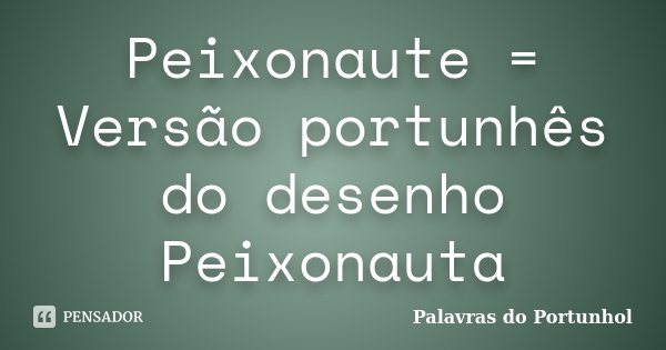 Peixonaute = Versão portunhês do desenho Peixonauta... Frase de Palavras do Portunhol.