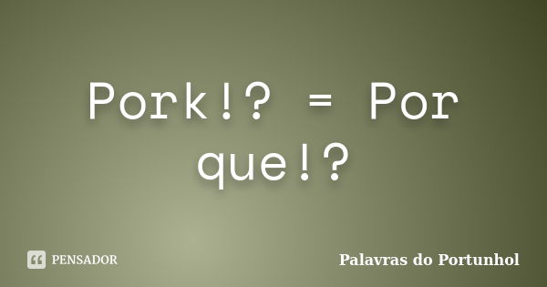 Pork!? = Por que!?... Frase de Palavras do Portunhol.