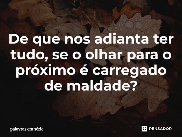 ⁠De que nos adianta ter tudo, se o olhar para o próximo é carregado de maldade?... Frase de palavras em série.