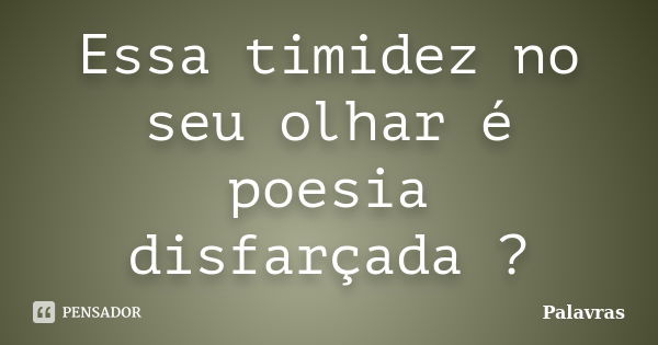 Essa timidez no seu olhar é poesia disfarçada ?... Frase de Palavras.