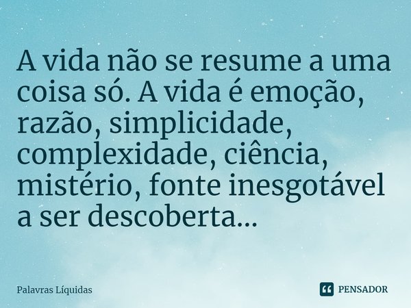 ⁠A vida não se resume a uma coisa só. A vida é emoção, razão, simplicidade, complexidade, ciência, mistério, fonte inesgotável a ser descoberta...... Frase de Palavras Líquidas.