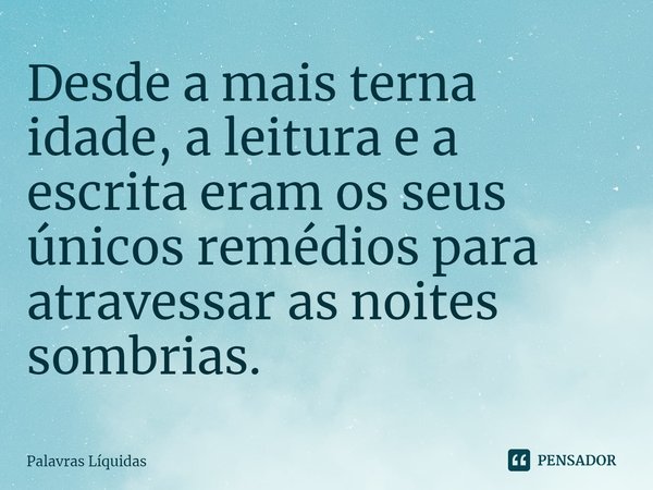 ⁠Desde a mais terna idade, a leitura e a escrita eram os seus únicos remédios para atravessar as noites sombrias.... Frase de Palavras Líquidas.