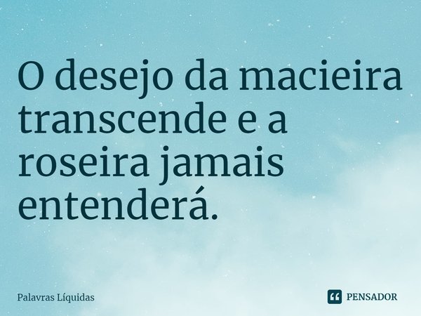 ⁠O desejo da macieira transcende e a roseira jamais entenderá.... Frase de Palavras Líquidas.