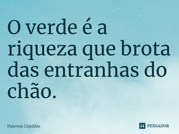⁠⁠O verde é a riqueza que brota das entranhas do chão.... Frase de Palavras Líquidas.