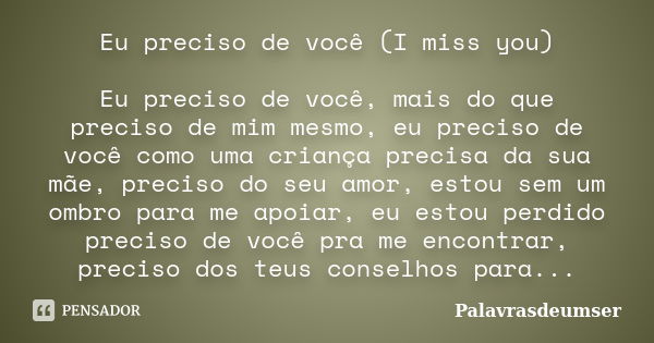 Eu preciso de você (I miss you) Eu preciso de você, mais do que preciso de mim mesmo, eu preciso de você como uma criança precisa da sua mãe, preciso do seu amo... Frase de Palavrasdeumser.