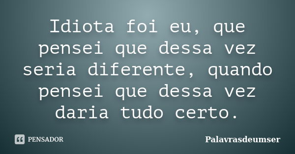 Idiota foi eu, que pensei que dessa vez seria diferente, quando pensei que dessa vez daria tudo certo.... Frase de Palavrasdeumser.