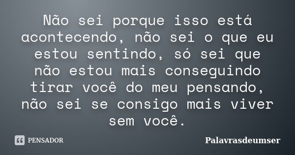 Não sei porque isso está acontecendo, não sei o que eu estou sentindo, só sei que não estou mais conseguindo tirar você do meu pensando, não sei se consigo mais... Frase de Palavrasdeumser.