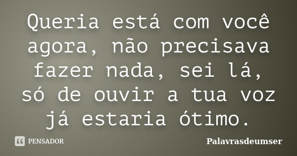 Queria está com você agora, não precisava fazer nada, sei lá, só de ouvir a tua voz já estaria ótimo.... Frase de Palavrasdeumser.