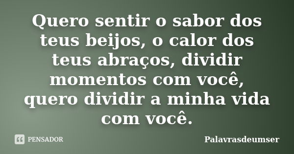 Quero sentir o sabor dos teus beijos, o calor dos teus abraços, dividir momentos com você, quero dividir a minha vida com você.... Frase de Palavrasdeumser.